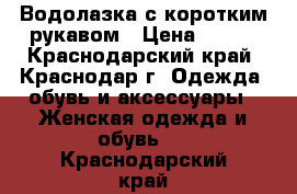 Водолазка с коротким рукавом › Цена ­ 400 - Краснодарский край, Краснодар г. Одежда, обувь и аксессуары » Женская одежда и обувь   . Краснодарский край